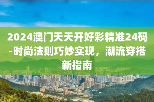2024澳门天天开好彩精准24码-时尚法则巧妙实现，潮流穿搭新指南