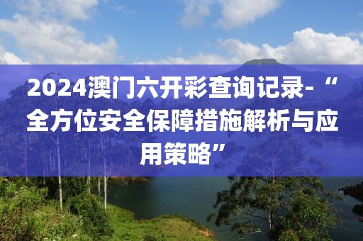 2024澳门六开彩查询记录-“全方位安全保障措施解析与应用策略”