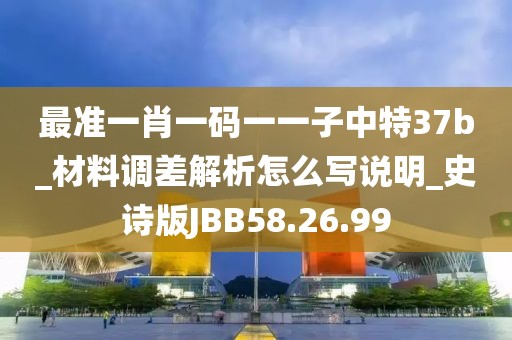 最准一肖一码一一子中特37b_材料调差解析怎么写说明_史诗版JBB58.26.99