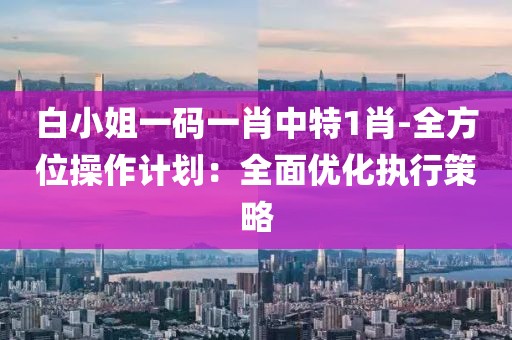 白小姐一码一肖中特1肖-全方位操作计划：全面优化执行策略