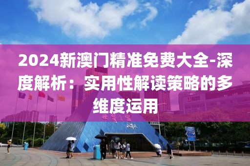 2024新澳门精准免费大全-深度解析：实用性解读策略的多维度运用