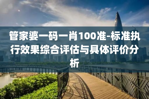 管家婆一码一肖100准-标准执行效果综合评估与具体评价分析