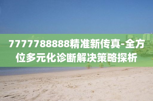 7777788888精准新传真-全方位多元化诊断解决策略探析
