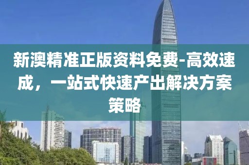 新澳精准正版资料免费-高效速成，一站式快速产出解决方案策略