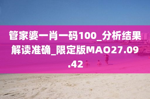 管家婆一肖一码100_分析结果解读准确_限定版MAO27.09.42