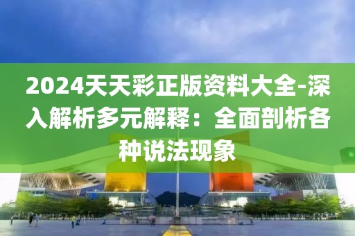 2024天天彩正版资料大全-深入解析多元解释：全面剖析各种说法现象