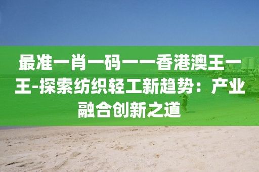 最准一肖一码一一香港澳王一王-探索纺织轻工新趋势：产业融合创新之道