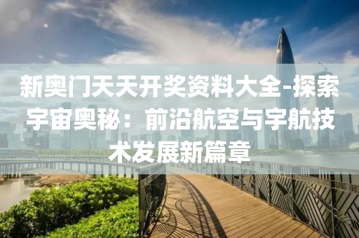 新奥门天天开奖资料大全-探索宇宙奥秘：前沿航空与宇航技术发展新篇章