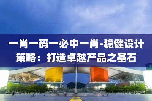 一肖一码一必中一肖-稳健设计策略：打造卓越产品之基石