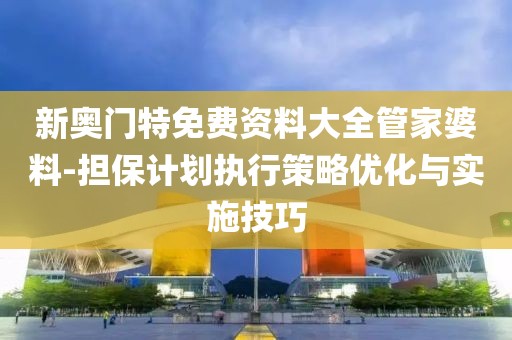 新奥门特免费资料大全管家婆料-担保计划执行策略优化与实施技巧