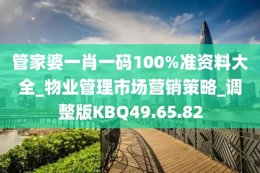 管家婆一肖一码100%准资料大全_物业管理市场营销策略_调整版KBQ49.65.82