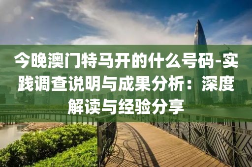 今晚澳门特马开的什么号码-实践调查说明与成果分析：深度解读与经验分享