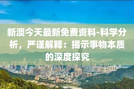 新澳今天最新免费资料-科学分析，严谨解释：揭示事物本质的深度探究