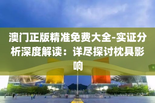 澳门正版精准免费大全-实证分析深度解读：详尽探讨枕具影响