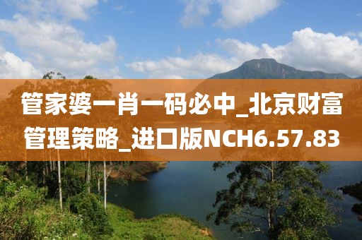 管家婆一肖一码必中_北京财富管理策略_进口版NCH6.57.83