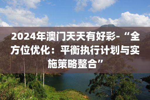 2024年澳门天天有好彩-“全方位优化：平衡执行计划与实施策略整合”