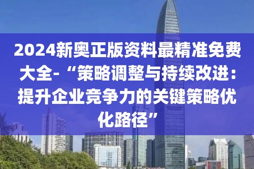 2024新奥正版资料最精准免费大全-“策略调整与持续改进：提升企业竞争力的关键策略优化路径”