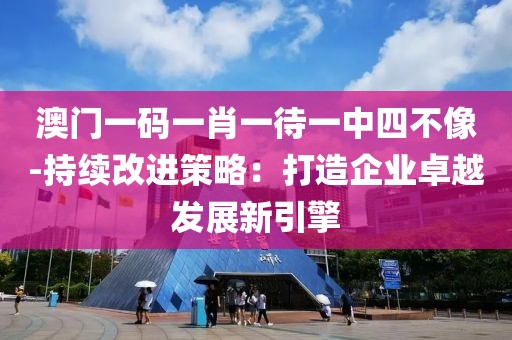 澳门一码一肖一待一中四不像-持续改进策略：打造企业卓越发展新引擎