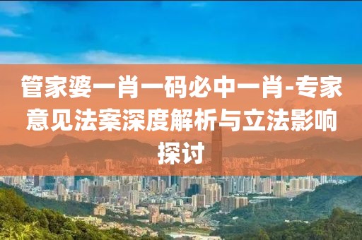管家婆一肖一码必中一肖-专家意见法案深度解析与立法影响探讨