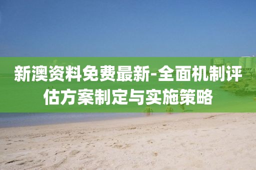 新澳资料免费最新-全面机制评估方案制定与实施策略