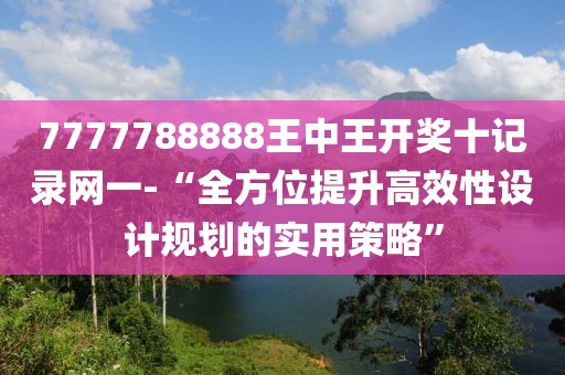 7777788888王中王开奖十记录网一-“全方位提升高效性设计规划的实用策略”