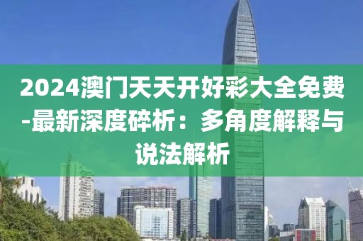 2024澳门天天开好彩大全免费-最新深度碎析：多角度解释与说法解析