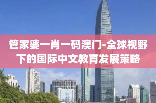 管家婆一肖一码澳门-全球视野下的国际中文教育发展策略