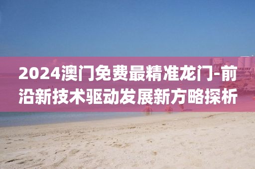 2024澳门免费最精准龙门-前沿新技术驱动发展新方略探析