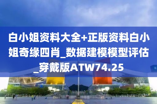 白小姐资料大全+正版资料白小姐奇缘四肖_数据建模模型评估_穿戴版ATW74.25