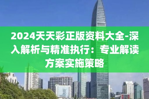 2024天天彩正版资料大全-深入解析与精准执行：专业解读方案实施策略