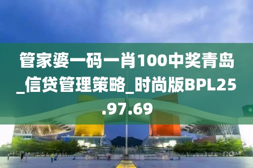 管家婆一码一肖100中奖青岛_信贷管理策略_时尚版BPL25.97.69