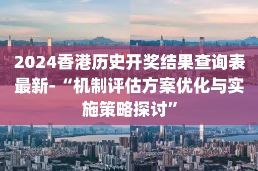 2024香港历史开奖结果查询表最新-“机制评估方案优化与实施策略探讨”