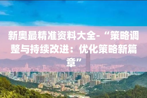 新奥最精准资料大全-“策略调整与持续改进：优化策略新篇章”