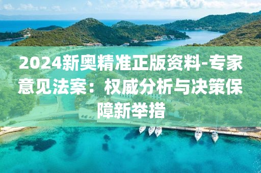2024新奥精准正版资料-专家意见法案：权威分析与决策保障新举措