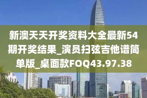 新澳天天开奖资料大全最新54期开奖结果_演员扫弦吉他谱简单版_桌面款FOQ43.97.38