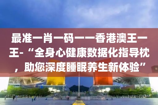 最准一肖一码一一香港澳王一王-“全身心健康数据化指导枕，助您深度睡眠养生新体验”