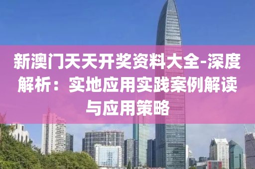 新澳门天天开奖资料大全-深度解析：实地应用实践案例解读与应用策略