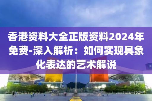香港资料大全正版资料2024年免费-深入解析：如何实现具象化表达的艺术解说