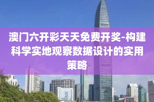 澳门六开彩天天免费开奖-构建科学实地观察数据设计的实用策略
