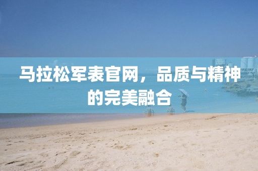马拉松军表官网，品质与精神的完美融合