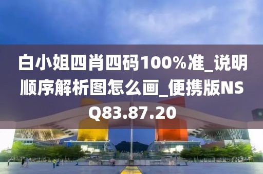 白小姐四肖四码100%准_说明顺序解析图怎么画_便携版NSQ83.87.20