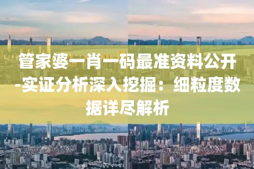 管家婆一肖一码最准资料公开-实证分析深入挖掘：细粒度数据详尽解析