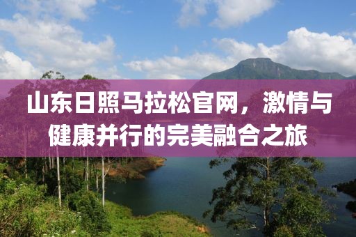 山东日照马拉松官网，激情与健康并行的完美融合之旅