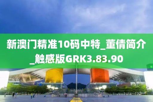 新澳门精准10码中特_董倩简介_触感版GRK3.83.90