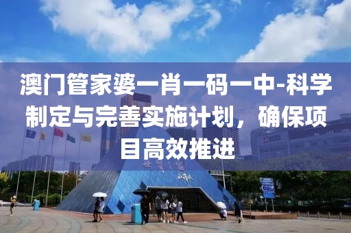 澳门管家婆一肖一码一中-科学制定与完善实施计划，确保项目高效推进