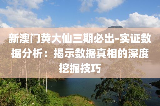 新澳门黄大仙三期必出-实证数据分析：揭示数据真相的深度挖掘技巧