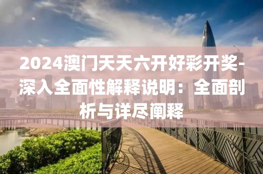 2024澳门天天六开好彩开奖-深入全面性解释说明：全面剖析与详尽阐释