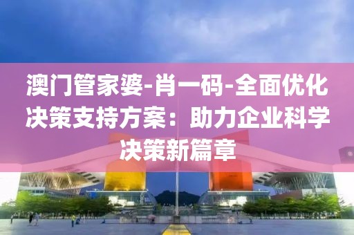 澳门管家婆-肖一码-全面优化决策支持方案：助力企业科学决策新篇章