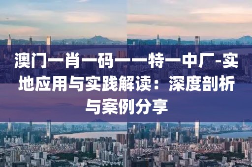 澳门一肖一码一一特一中厂-实地应用与实践解读：深度剖析与案例分享