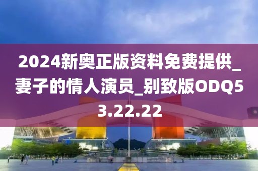 2024新奥正版资料免费提供_妻子的情人演员_别致版ODQ53.22.22